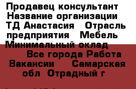 Продавец-консультант › Название организации ­ ТД Анастасия › Отрасль предприятия ­ Мебель › Минимальный оклад ­ 20 000 - Все города Работа » Вакансии   . Самарская обл.,Отрадный г.